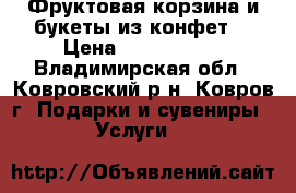 Фруктовая корзина и букеты из конфет  › Цена ­ 1500-4000 - Владимирская обл., Ковровский р-н, Ковров г. Подарки и сувениры » Услуги   